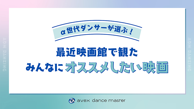 <α世代ダンサーに聞いた!!> この春観たオススメ映画ランキング!!ドラえもん・コナン・鬼滅を抑えてあの作品が首位に…! | ニュース | エイベックス・ポータル